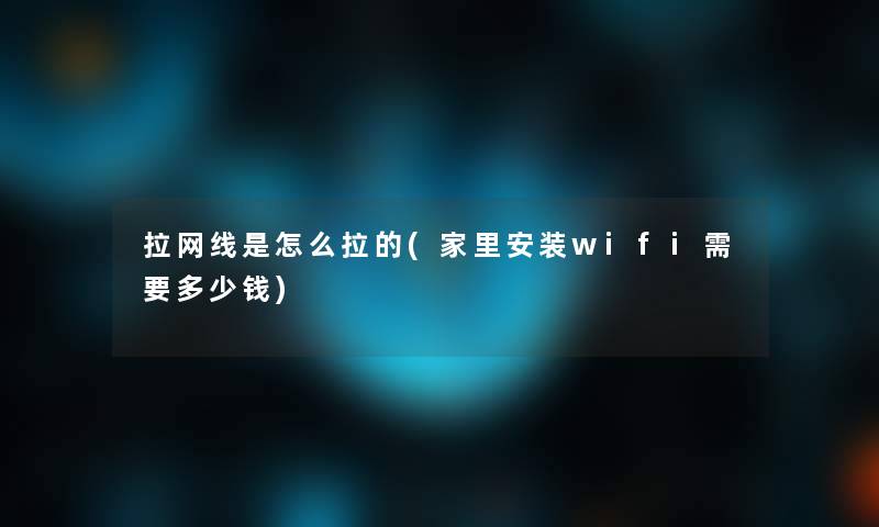 拉网线是怎么拉的(家里安装wifi需要多少钱)