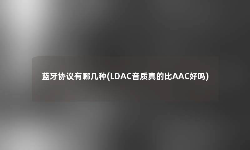 蓝牙协议有哪几种(LDAC音质真的比AAC好吗)