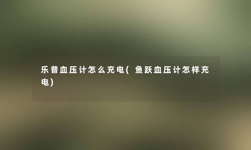 乐普血压计怎么充电(鱼跃血压计怎样充电)