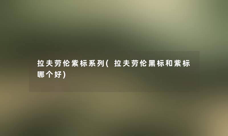 拉夫劳伦紫标系列(拉夫劳伦黑标和紫标哪个好)