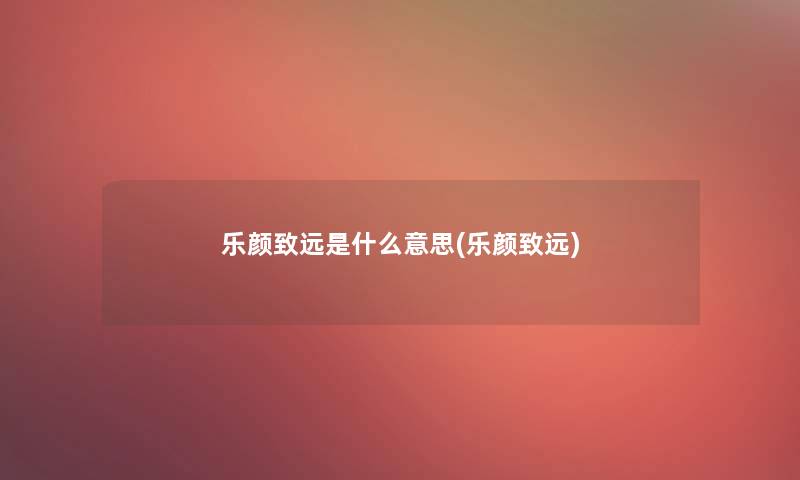 乐颜致远是什么意思(乐颜致远)