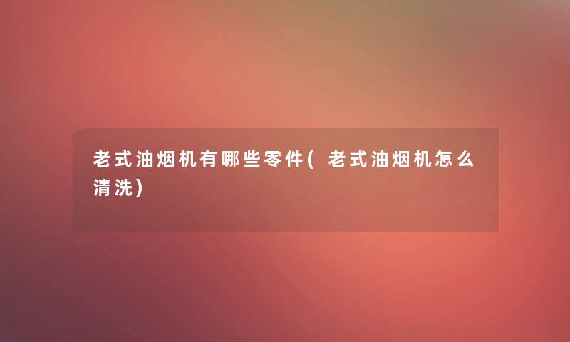 老式油烟机有哪些零件(老式油烟机怎么清洗)