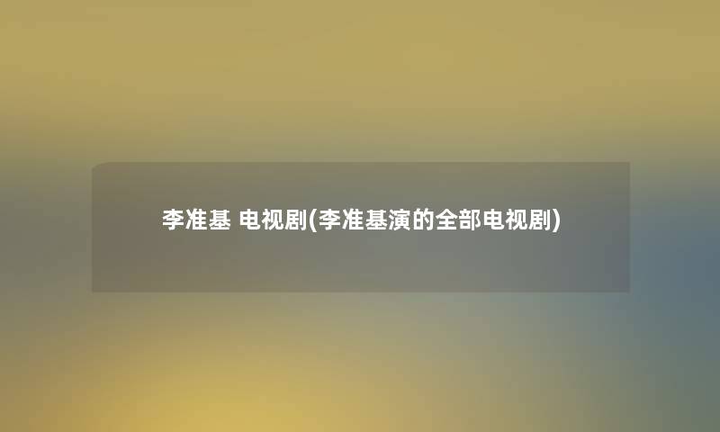 李准基 电视剧(李准基演的整理的电视剧)