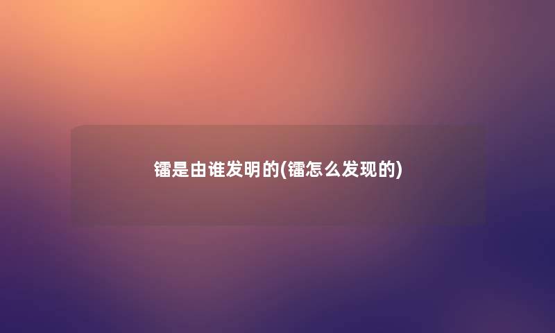 镭是由谁发明的(镭怎么发现的)