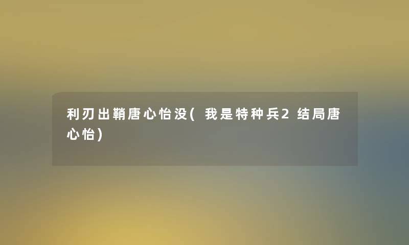 利刃出鞘唐心怡没(我是特种兵2结局唐心怡)