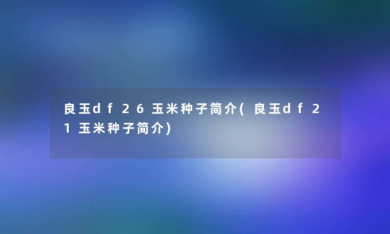 良玉df26玉米种子简介(良玉df21玉米种子简介)