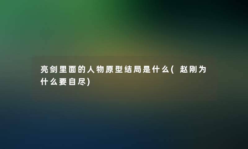 亮剑里面的人物原型结局是什么(赵刚为什么要自尽)