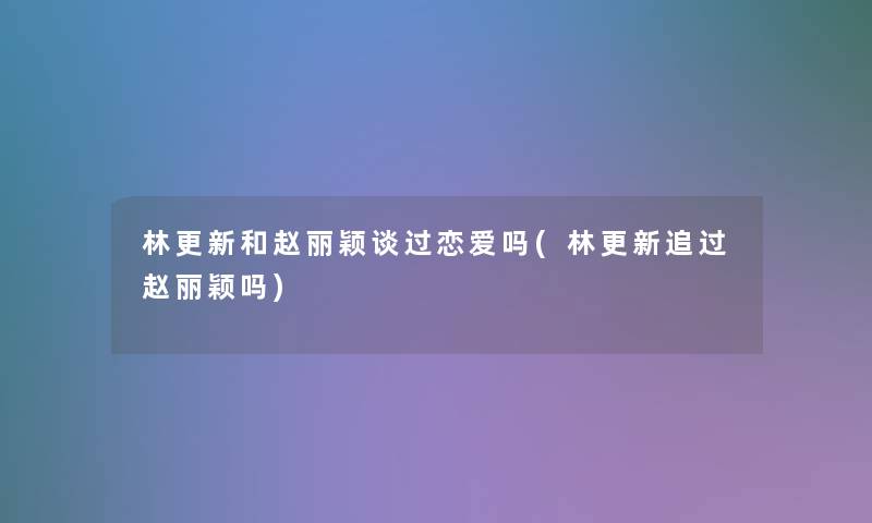 林更新和赵丽颖谈过恋爱吗(林更新追过赵丽颖吗)