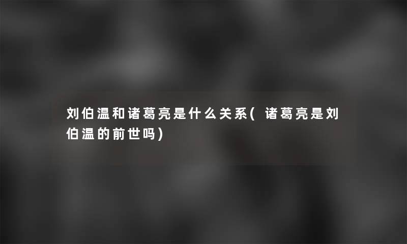 刘伯温和诸葛亮是什么关系(诸葛亮是刘伯温的前世吗)