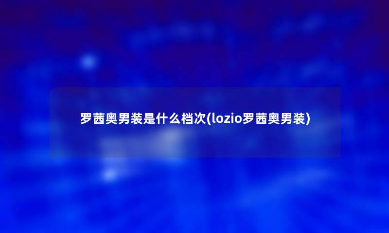 罗茜奥男装是什么档次(lozio罗茜奥男装)