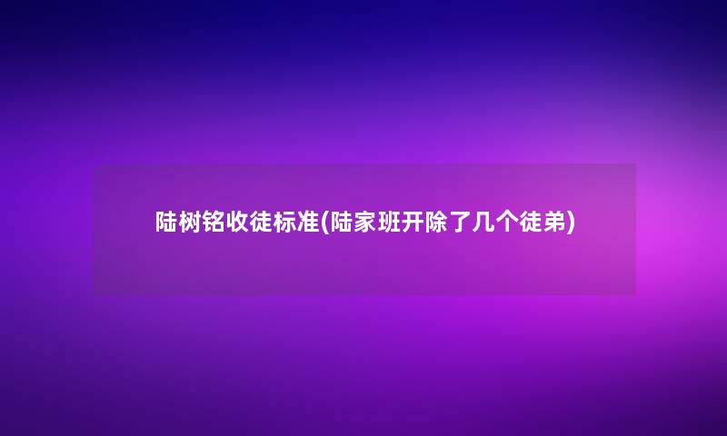 陆树铭收徒标准(陆家班开除了几个徒弟)