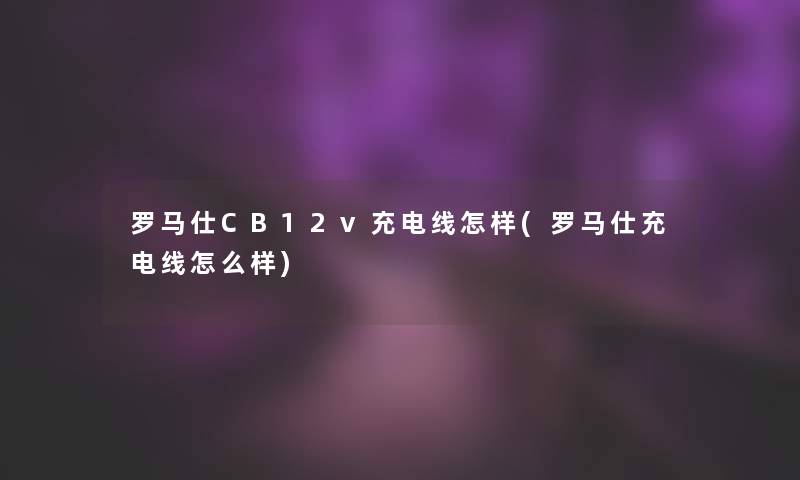 罗马仕CB12v充电线怎样(罗马仕充电线怎么样)