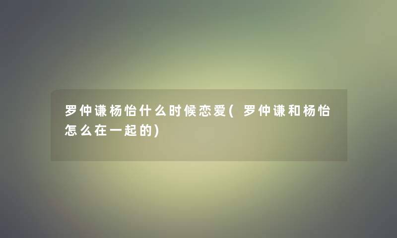 罗仲谦杨怡什么时候恋爱(罗仲谦和杨怡怎么在一起的)