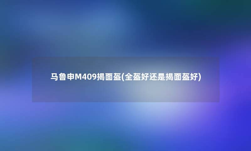 马鲁申M409揭面盔(全盔好还是揭面盔好)