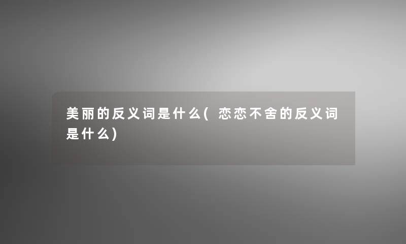 美丽的反义词是什么(恋恋不舍的反义词是什么)