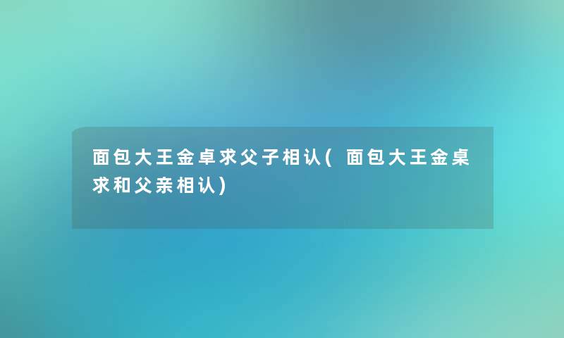 面包大王金卓求父子相认(面包大王金桌求和父亲相认)