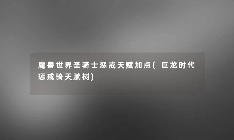 魔兽世界圣骑士惩戒天赋加点(巨龙时代惩戒骑天赋树)