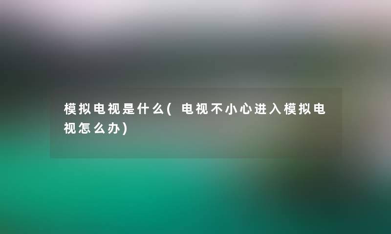 模拟电视是什么(电视不小心进入模拟电视怎么办)