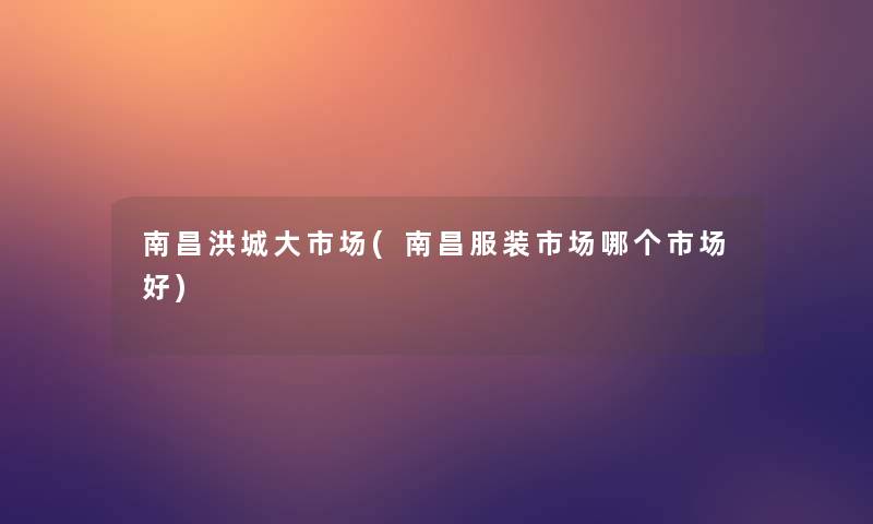 南昌洪城大市场(南昌服装市场哪个市场好)