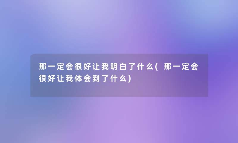 那一定会很好让我明白了什么(那一定会很好让我体会到了什么)