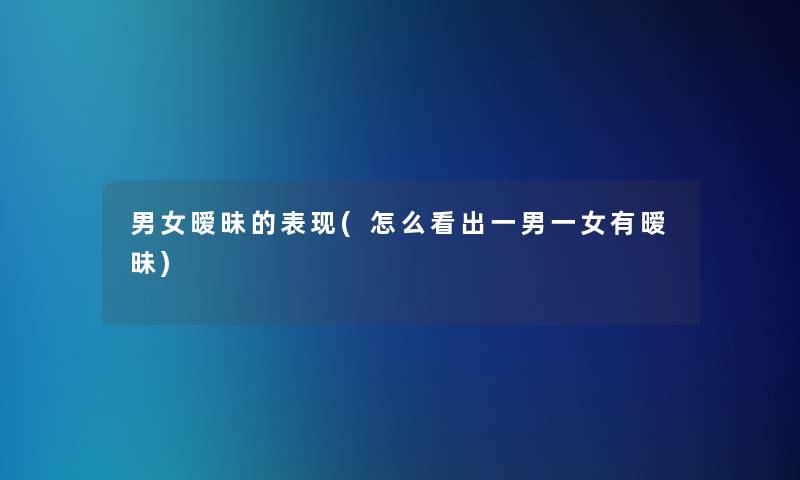 男女暧昧的表现(怎么看出一男一女有暧昧)