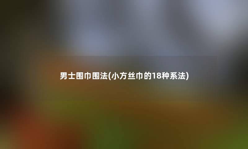 男士围巾围法(小方丝巾的18种系法)