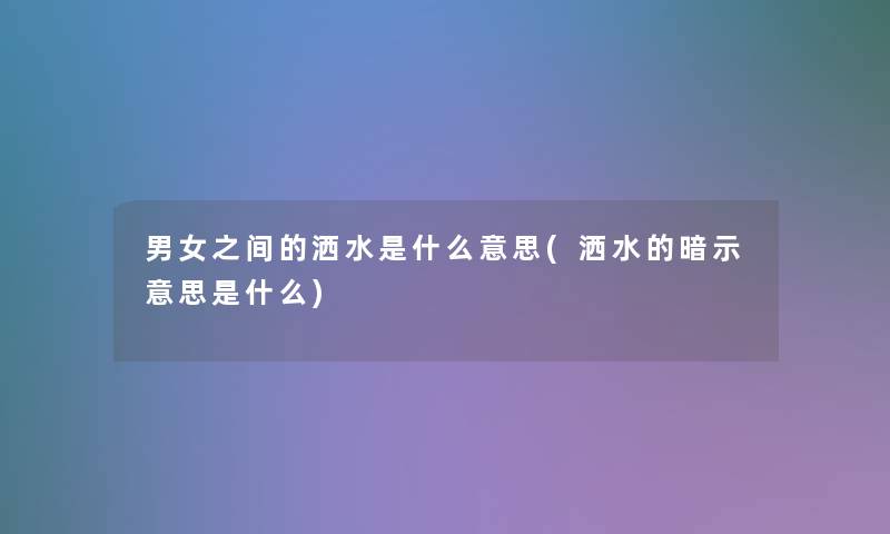 男女之间的洒水是什么意思(洒水的暗示意思是什么)