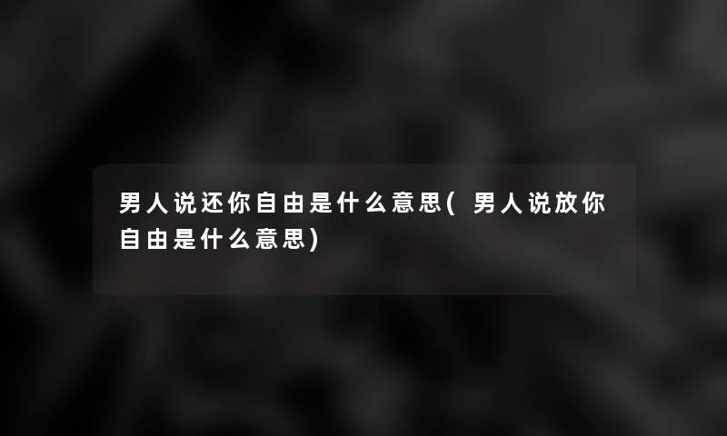 男人说还你自由是什么意思(男人说放你自由是什么意思)