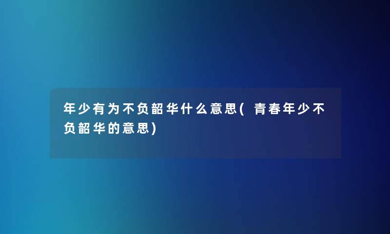 年少有为不负韶华什么意思(青春年少不负韶华的意思)