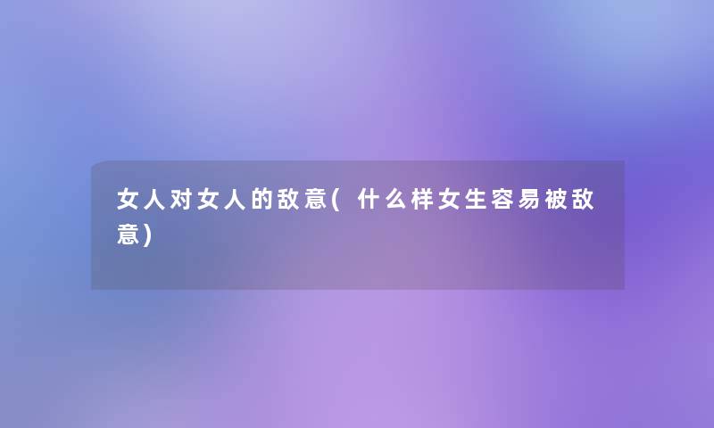 女人对女人的敌意(什么样女生容易被敌意)