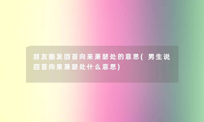 朋友圈发回首向来萧瑟处的意思(男生说回首向来萧瑟处什么意思)