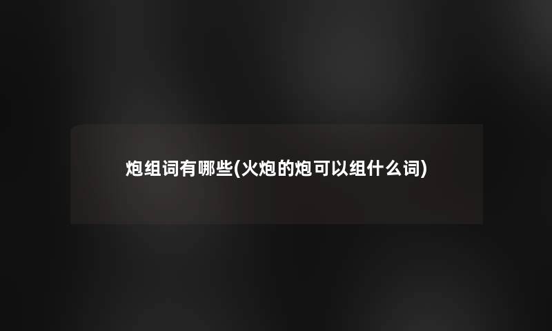 炮组词有哪些(火炮的炮可以组什么词)