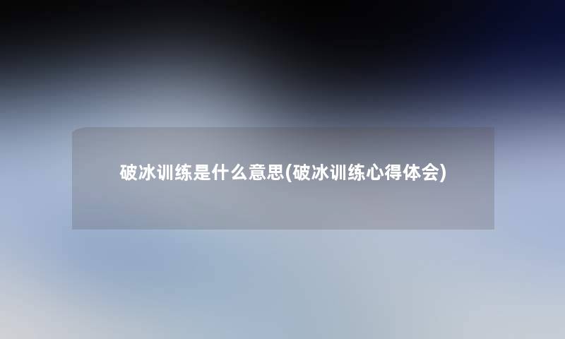 破冰训练是什么意思(破冰训练心得体会)