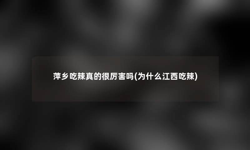 萍乡吃辣真的很厉害吗(为什么江西吃辣)