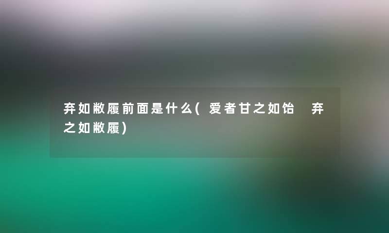 弃如敝履前面是什么(爱者甘之如饴 弃之如敝履)