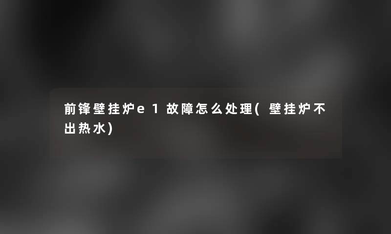 前锋壁挂炉e1故障怎么处理(壁挂炉不出热水)