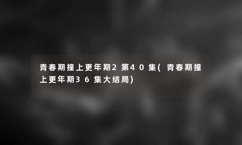 青春期撞上更年期2第40集(青春期撞上更年期36集大结局)