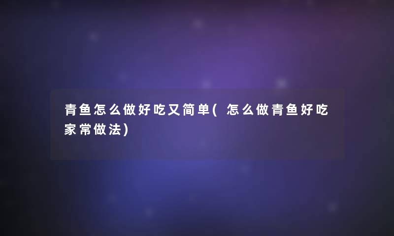 青鱼怎么做好吃又简单(怎么做青鱼好吃家常做法)