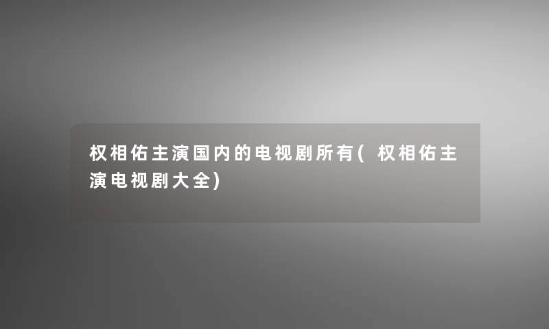 权相佑主演国内的电视剧所有(权相佑主演电视剧大全)