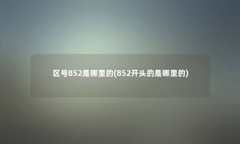 区号852是哪里的(852开头的是哪里的)