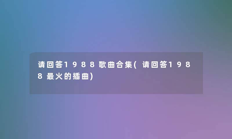 请回答1988歌曲合集(请回答1988火的插曲)