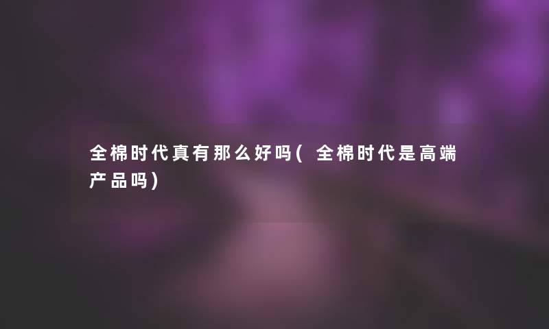 全棉时代真有那么好吗(全棉时代是高端吗)