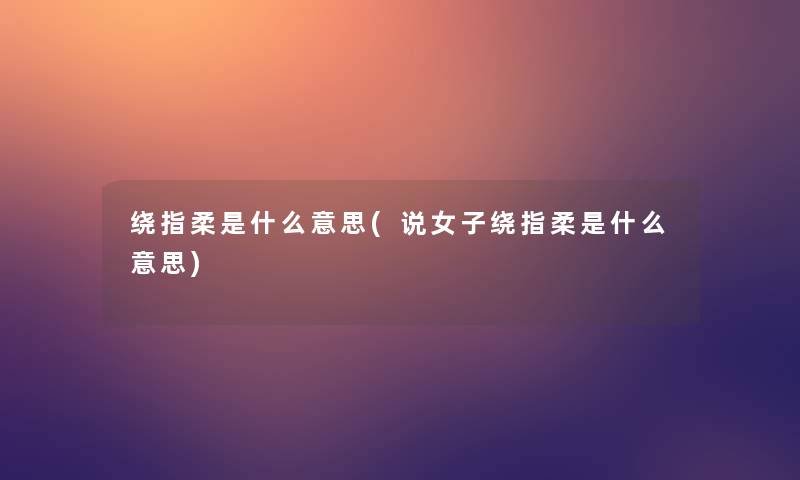 绕指柔是什么意思(说女子绕指柔是什么意思)