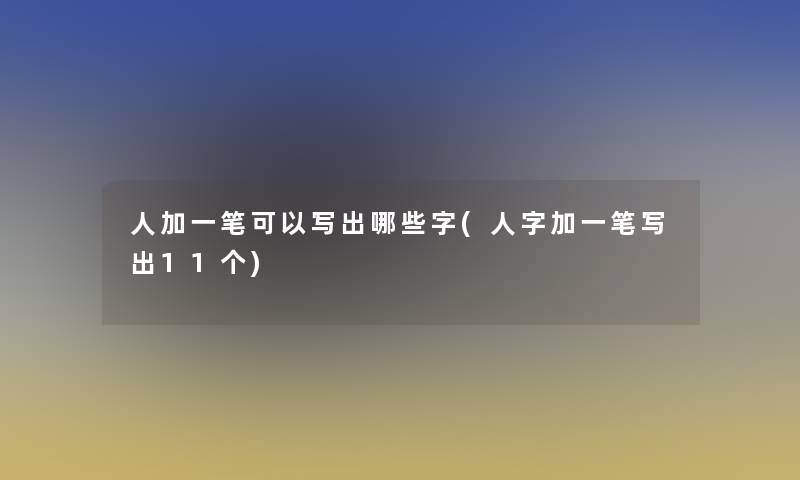 人加一笔可以写出哪些字(人字加一笔写出11个)