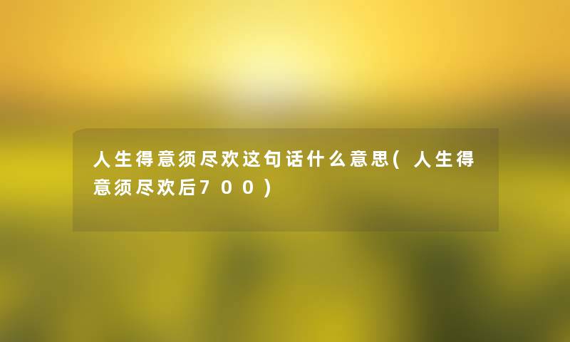 人生得意须尽欢这句话什么意思(人生得意须尽欢后700)