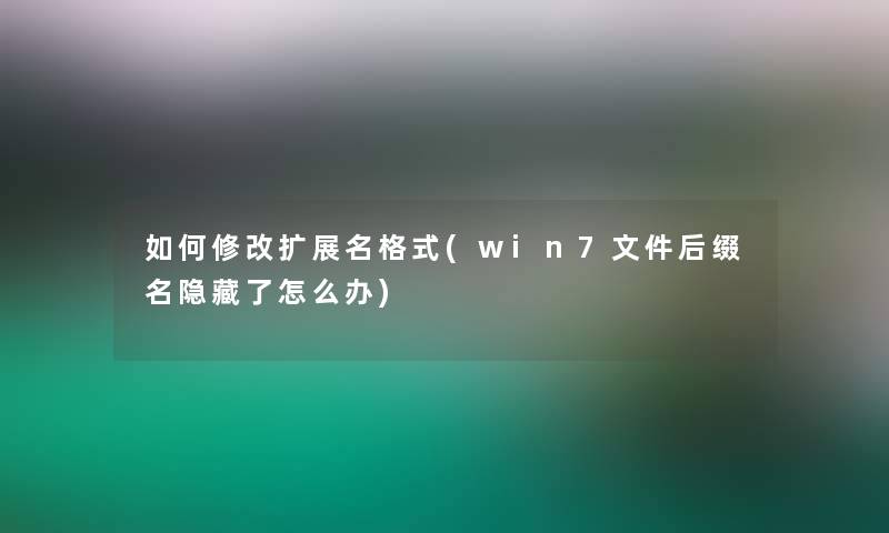 如何修改扩展名格式(win7文件后缀名隐藏了怎么办)