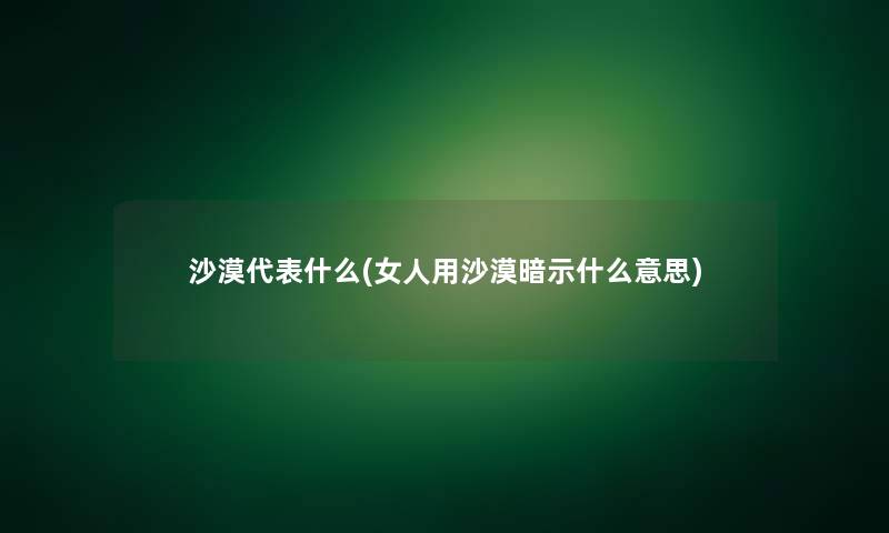 沙漠代表什么(女人用沙漠暗示什么意思)