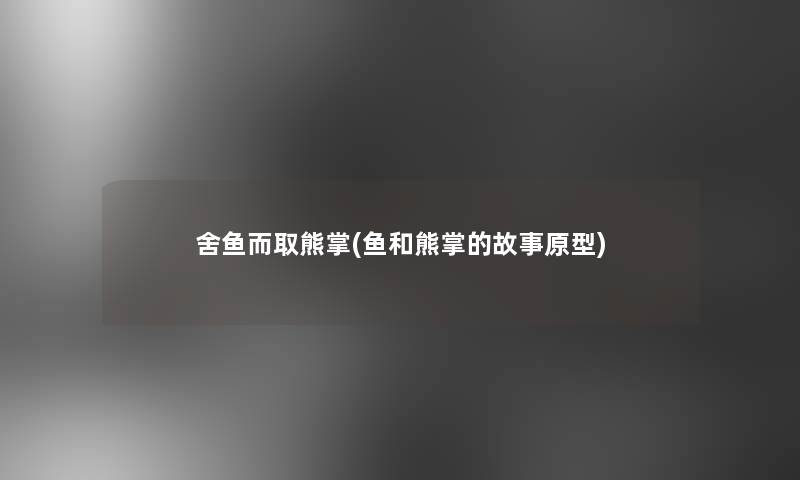 舍鱼而取熊掌(鱼和熊掌的故事原型)