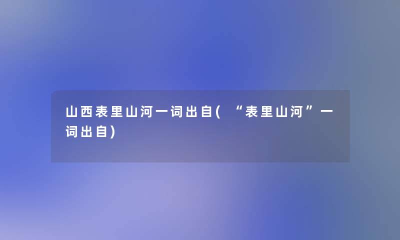 山西表里山河一词出自(“表里山河”一词出自)