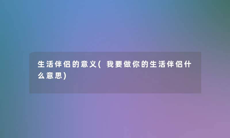 生活伴侣的意义(我要做你的生活伴侣什么意思)